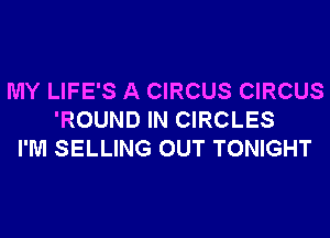 MY LIFE'S A CIRCUS CIRCUS
'ROUND IN CIRCLES
I'M SELLING OUT TONIGHT