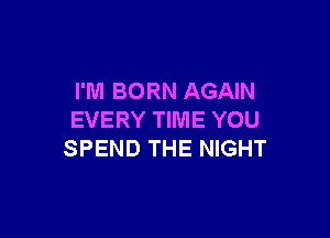 I'M BORN AGAIN

EVERY TIME YOU
SPEND THE NIGHT