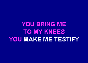 YOU BRING ME

TO MY KNEES
YOU MAKE ME TESTIFY