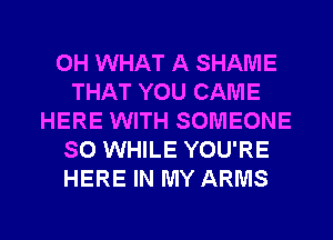 0H WHAT A SHAME
THAT YOU CAME
HERE WITH SOMEONE
SO WHILE YOU'RE
HERE IN MY ARMS