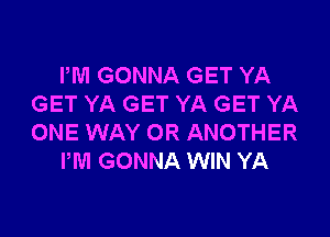 PM GONNA GET YA
GET YA GET YA GET YA

ONE WAY OR ANOTHER
PM GONNA WIN YA