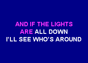 AND IF THE LIGHTS

ARE ALL DOWN
PLL SEE WHO,S AROUND