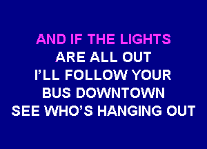 AND IF THE LIGHTS
ARE ALL OUT
PLL FOLLOW YOUR
BUS DOWNTOWN
SEE WHUS HANGING OUT