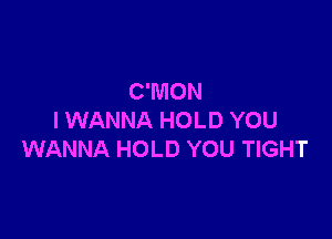 C'MON

I WANNA HOLD YOU
WANNA HOLD YOU TIGHT