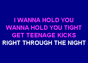 I WANNA HOLD YOU
WANNA HOLD YOU TIGHT
GET TEENAGE KICKS
RIGHT THROUGH THE NIGHT