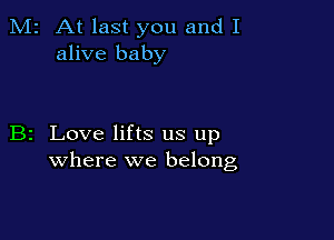M2 At last you and I
alive baby

B2 Love lifts us up
where we belong,