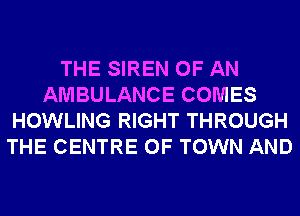 THE SIREN OF AN
AMBULANCE COMES
HOWLING RIGHT THROUGH
THE CENTRE OF TOWN AND