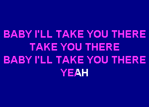 BABY I'LL TAKE YOU THERE
TAKE YOU THERE
BABY I'LL TAKE YOU THERE
YEAH