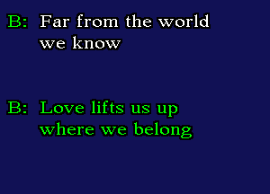 2 Far from the world
we know

z Love lifts us up
where we belong,