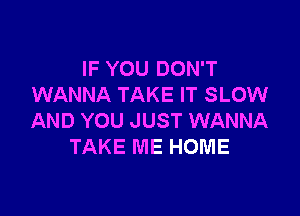 IF YOU DON'T
WANNA TAKE IT SLOW

AND YOU JUST WANNA
TAKE ME HOME