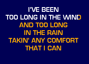 I'VE BEEN
T00 LONG IN THE WIND
AND T00 LONG
IN THE RAIN
TAKIN' ANY COMFORT
THAT I CAN