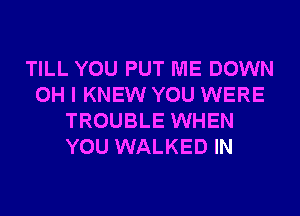 TILL YOU PUT ME DOWN
OH I KNEW YOU WERE
TROUBLE WHEN
YOU WALKED IN