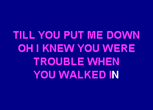 TILL YOU PUT ME DOWN
OH I KNEW YOU WERE
TROUBLE WHEN
YOU WALKED IN