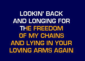 LOOKIM BACK
AND LONGING FOR
THE FREEDOM
OF MY CHAINS
AND LYING IN YOUR
LOVING ARMS AGAIN