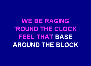 WE BE RAGING
'ROUND THE CLOCK
FEEL THAT BASE
AROUND THE BLOCK

g