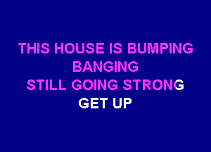 THIS HOUSE IS BUMPING
BANGING

STILL GOING STRONG
GET UP