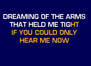 DREAMING OF THE ARMS
THAT HELD ME TIGHT
IF YOU COULD ONLY
HEAR ME NOW