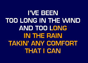 I'VE BEEN
T00 LONG IN THE WIND
AND T00 LONG
IN THE RAIN
TAKIN' ANY COMFORT
THAT I CAN