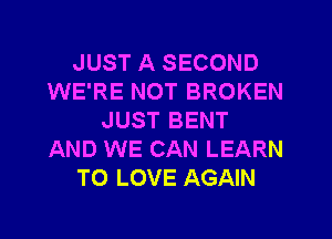 JUST A SECOND
WE'RE NOT BROKEN
JUST BENT
AND WE CAN LEARN
TO LOVE AGAIN