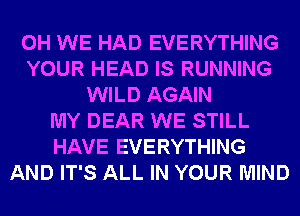 0H WE HAD EVERYTHING
YOUR HEAD IS RUNNING
WILD AGAIN
MY DEAR WE STILL
HAVE EVERYTHING
AND IT'S ALL IN YOUR MIND