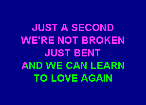 JUST A SECOND
WE'RE NOT BROKEN
JUST BENT
AND WE CAN LEARN
TO LOVE AGAIN