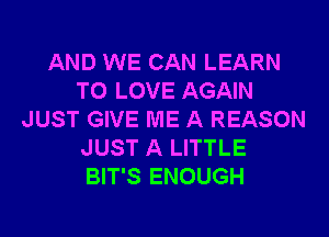 AND WE CAN LEARN
TO LOVE AGAIN
JUST GIVE ME A REASON
JUST A LITTLE
BIT'S ENOUGH