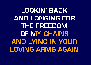 LOOKIN' BACK
AND LUNGING FOR
THE FREEDOM
OF MY CHAINS
AND LYING IN YOUR
LOVING ARMS AGAIN