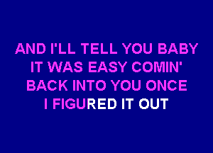 AND I'LL TELL YOU BABY
IT WAS EASY COMIN'
BACK INTO YOU ONCE

I FIGURED IT OUT