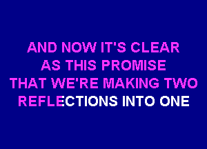 AND NOW IT'S CLEAR
AS THIS PROMISE
THAT WE'RE MAKING TWO
REFLECTIONS INTO ONE