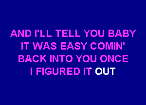 AND I'LL TELL YOU BABY
IT WAS EASY COMIN'
BACK INTO YOU ONCE

I FIGURED IT OUT