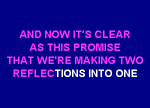 AND NOW IT'S CLEAR
AS THIS PROMISE
THAT WE'RE MAKING TWO
REFLECTIONS INTO ONE
