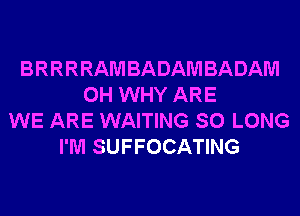 BRRRRAM BADAM BADAM
0H WHY ARE
WE ARE WAITING SO LONG
I'M SUFFOCATING