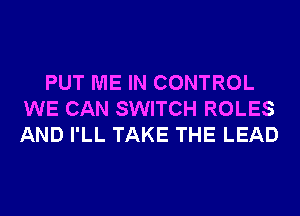 PUT ME IN CONTROL
WE CAN SWITCH ROLES
AND I'LL TAKE THE LEAD