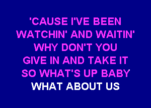 'CAUSE I'VE BEEN
WATCHIN' AND WAITIN'
WHY DON'T YOU
GIVE IN AND TAKE IT
SO WHAT'S UP BABY

WHAT ABOUT US l