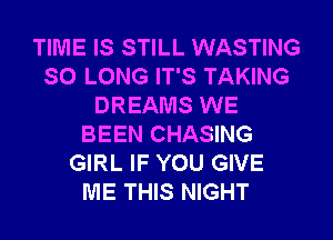 TIME IS STILL WASTING
SO LONG IT'S TAKING
DREAMS WE
BEEN CHASING
GIRL IF YOU GIVE
ME THIS NIGHT