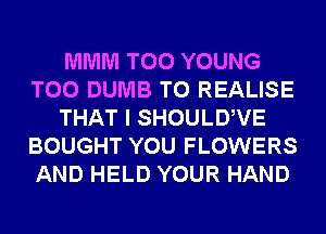 MMM T00 YOUNG
T00 DUMB T0 REALISE
THAT I SHOULDWE
BOUGHT YOU FLOWERS
AND HELD YOUR HAND