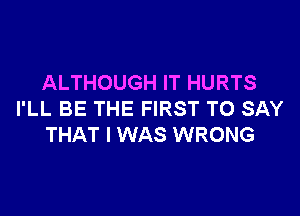 ALTHOUGH IT HURTS

I'LL BE THE FIRST TO SAY
THAT I WAS WRONG