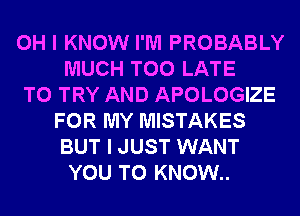OH I KNOW I'M PROBABLY
MUCH TOO LATE
TO TRY AND APOLOGIZE
FOR MY MISTAKES
BUT I JUST WANT
YOU TO KNOW..