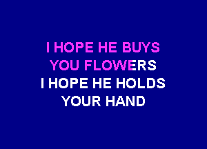 I HOPE HE BUYS
YOU FLOWERS

I HOPE HE HOLDS
YOUR HAND