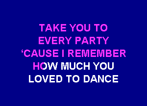 TAKE YOU TO
EVERY PARTY
CAUSE I REMEMBER
HOW MUCH YOU
LOVED TO DANCE

g