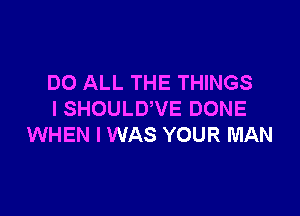 DO ALL THE THINGS

I SHOULUVE DONE
WHEN I WAS YOUR MAN