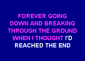 FOREVER GOING
DOWN AND BREAKING
THROUGH THE GROUND
WHEN I THOUGHT I'D
REACHED THE END