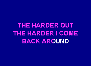 THE HARDER OUT

THE HARDER I COME
BACK AROUND