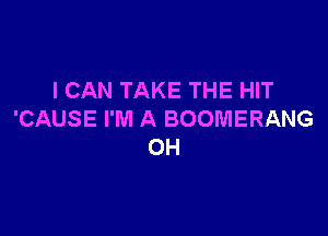 I CAN TAKE THE HIT

'CAUSE I'M A BOOMERANG
OH