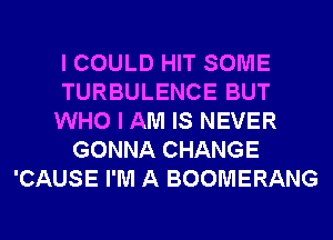 I COULD HIT SOME
TURBULENCE BUT
WHO I AM IS NEVER
GONNA CHANGE
'CAUSE I'M A BOOMERANG