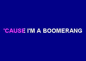 'CAUSE I'M A BOOMERANG