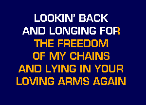 LOOKIN' BACK
AND LUNGING FOR
THE FREEDOM
OF MY CHAINS
AND LYING IN YOUR
LOVING ARMS AGAIN