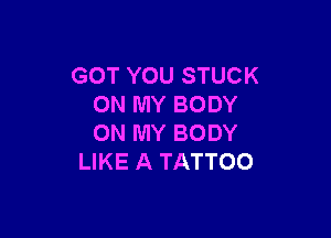 GOT YOU STUCK
ON MY BODY

ON MY BODY
LIKE A TATTOO