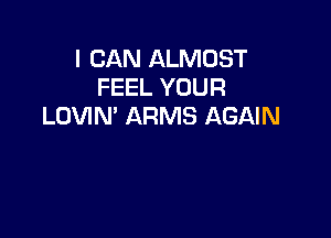 I CAN ALMOST
FEEL YOUR
LOVIN' ARMS AGAIN