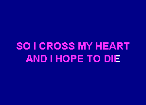 SO I CROSS MY HEART

AND I HOPE TO DIE